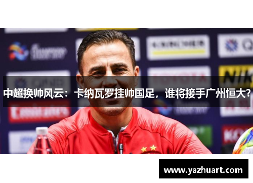 中超换帅风云：卡纳瓦罗挂帅国足，谁将接手广州恒大？